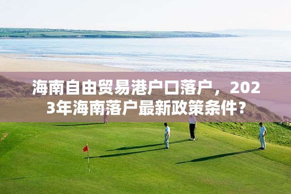 海南自由贸易港户口落户，2023年海南落户最新政策条件？