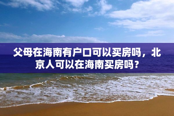 父母在海南有户口可以买房吗，北京人可以在海南买房吗？