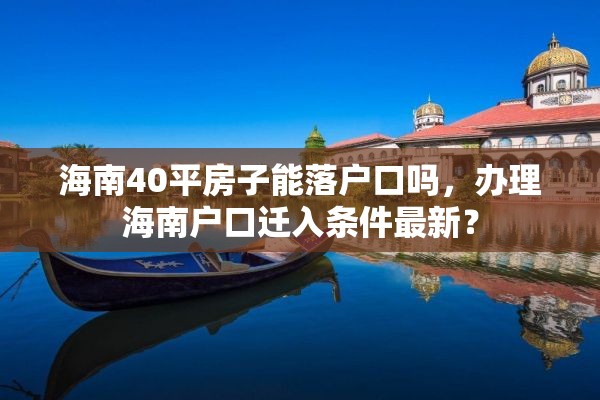 海南40平房子能落户口吗，办理海南户口迁入条件最新？