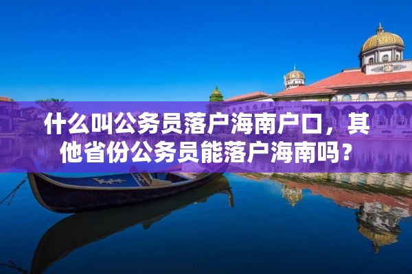 什么叫公务员落户海南户口，其他省份公务员能落户海南吗？