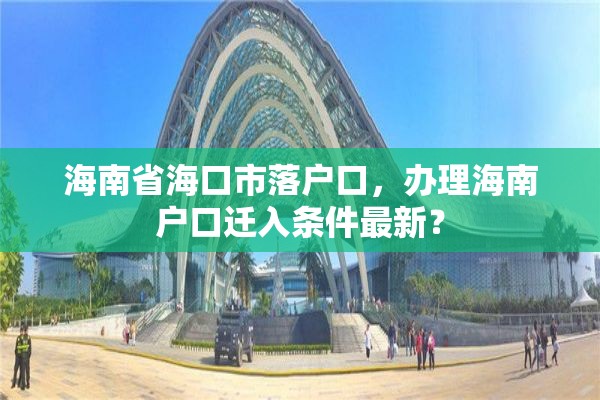 海南省海口市落户口，办理海南户口迁入条件最新？