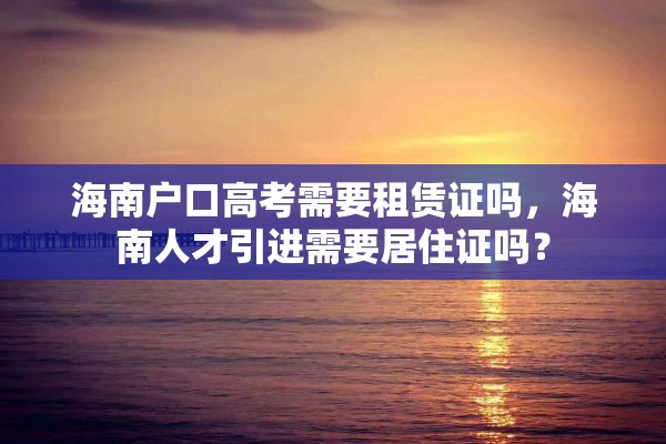 海南户口高考需要租赁证吗，海南人才引进需要居住证吗？