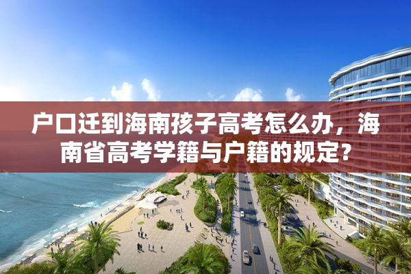 户口迁到海南孩子高考怎么办，海南省高考学籍与户籍的规定？