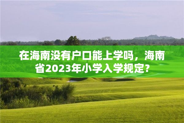 在海南没有户口能上学吗，海南省2023年小学入学规定？