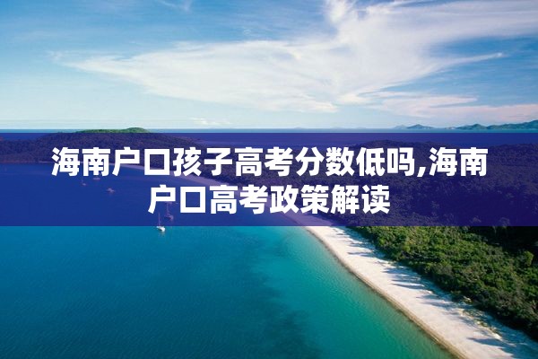 海南户口孩子高考分数低吗,海南户口高考政策解读