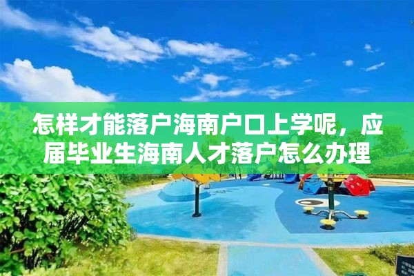 怎样才能落户海南户口上学呢，应届毕业生海南人才落户怎么办理流程？