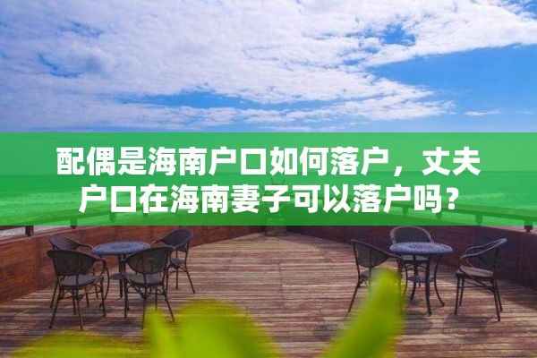 配偶是海南户口如何落户，丈夫户口在海南妻子可以落户吗？