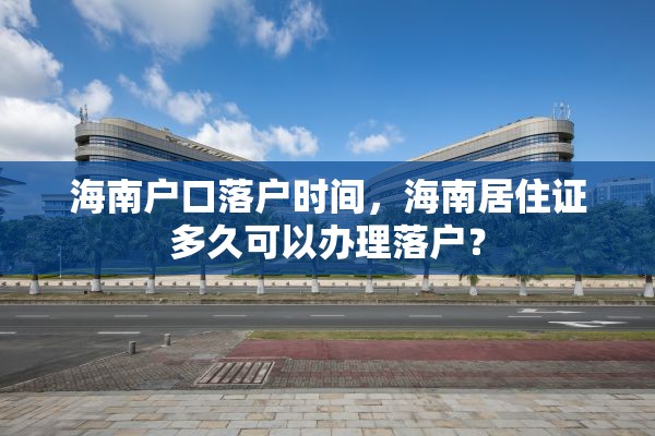 海南户口落户时间，海南居住证多久可以办理落户？