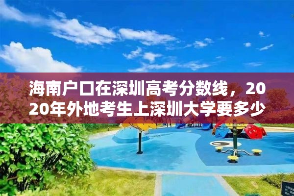 海南户口在深圳高考分数线，2020年外地考生上深圳大学要多少分？