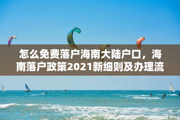 怎么免费落户海南大陆户口，海南落户政策2021新细则及办理流程？