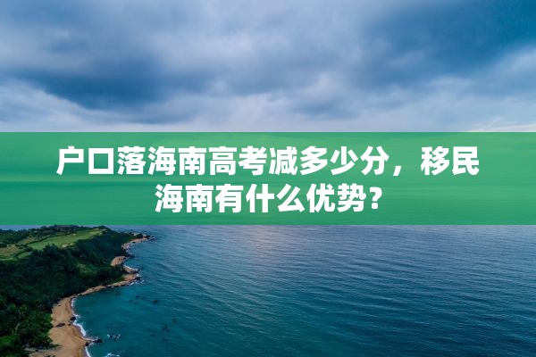 户口落海南高考减多少分，移民海南有什么优势？