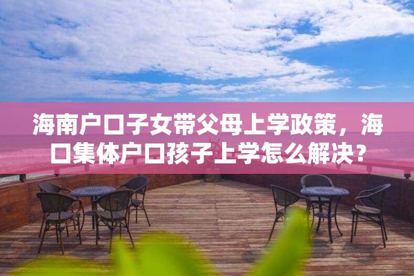 海南户口子女带父母上学政策，海口集体户口孩子上学怎么解决？