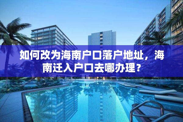 如何改为海南户口落户地址，海南迁入户口去哪办理？