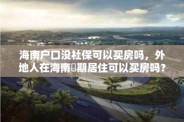 海南户口没社保可以买房吗，外地人在海南長期居住可以买房吗？