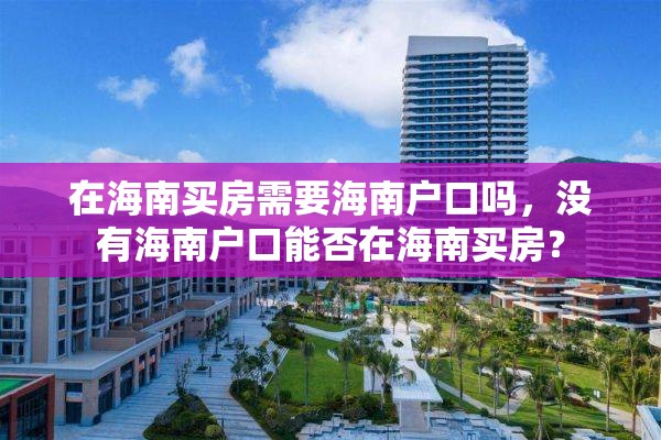 在海南买房需要海南户口吗，没有海南户口能否在海南买房？