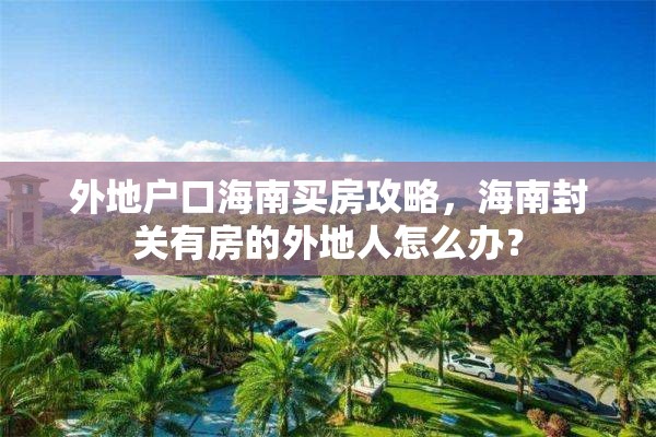 外地户口海南买房攻略，海南封关有房的外地人怎么办？