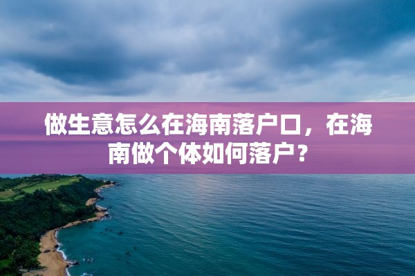 做生意怎么在海南落户口，在海南做个体如何落户？