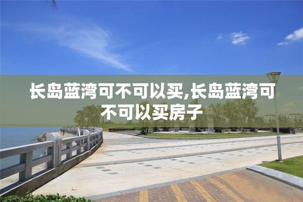 长岛蓝湾可不可以买,长岛蓝湾可不可以买房子