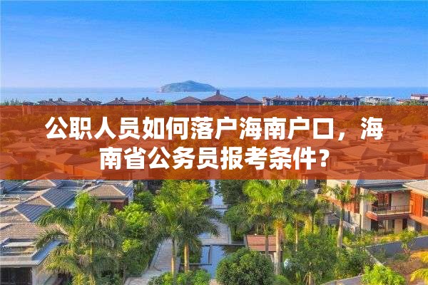 公职人员如何落户海南户口，海南省公务员报考条件？