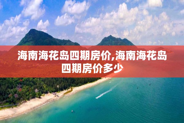 海南海花岛四期房价,海南海花岛四期房价多少