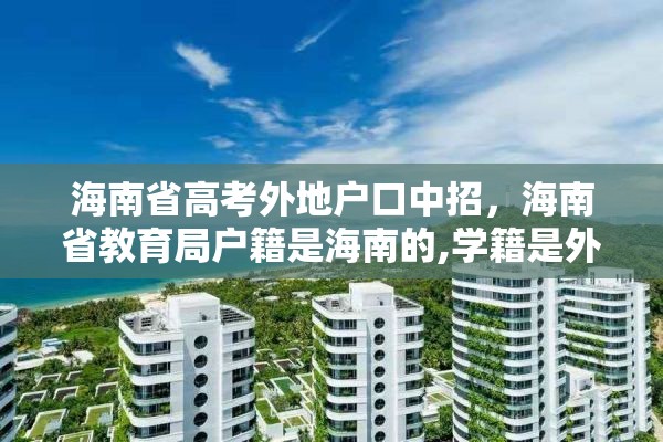 海南省高考外地户口中招，海南省教育局户籍是海南的,学籍是外地的,能在海南高考吗?高考受限吗？