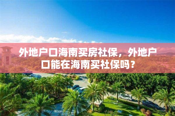 外地户口海南买房社保，外地户口能在海南买社保吗？