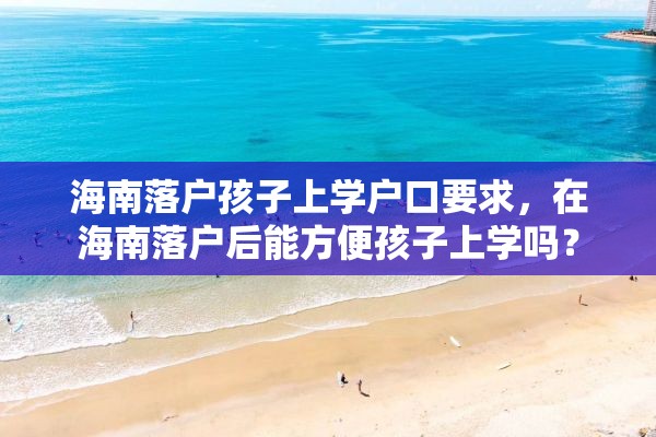 海南落户孩子上学户口要求，在海南落户后能方便孩子上学吗？