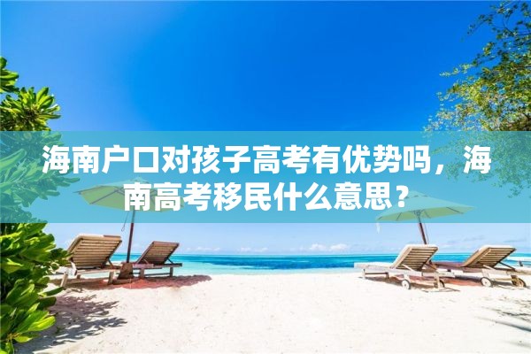 海南户口对孩子高考有优势吗，海南高考移民什么意思？