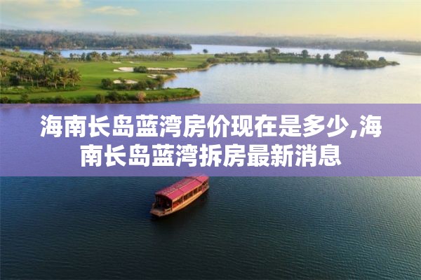 海南长岛蓝湾房价现在是多少,海南长岛蓝湾拆房最新消息