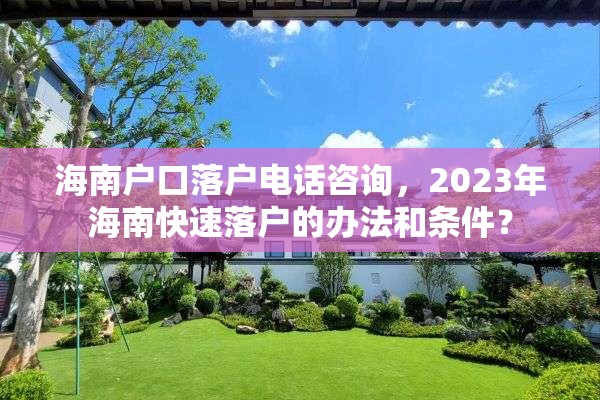 海南户口落户电话咨询，2023年海南快速落户的办法和条件？