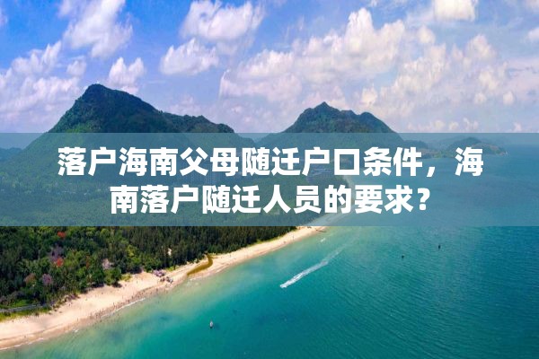 落户海南父母随迁户口条件，海南落户随迁人员的要求？