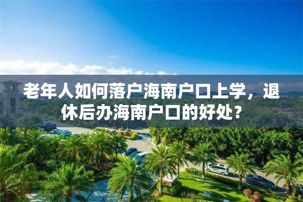 老年人如何落户海南户口上学，退休后办海南户口的好处？