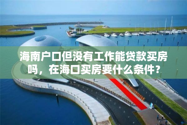 海南户口但没有工作能贷款买房吗，在海口买房要什么条件？