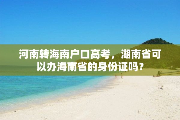 河南转海南户口高考，湖南省可以办海南省的身份证吗？