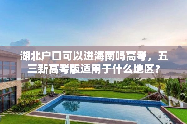 湖北户口可以进海南吗高考，五三新高考版适用于什么地区？