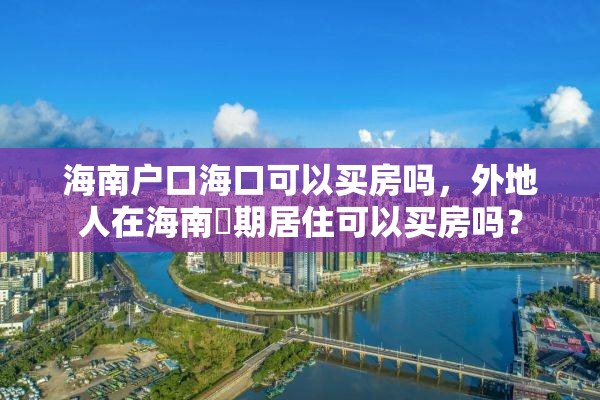 海南户口海口可以买房吗，外地人在海南長期居住可以买房吗？