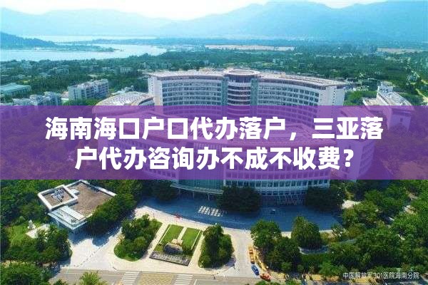 海南海口户口代办落户，三亚落户代办咨询办不成不收费？