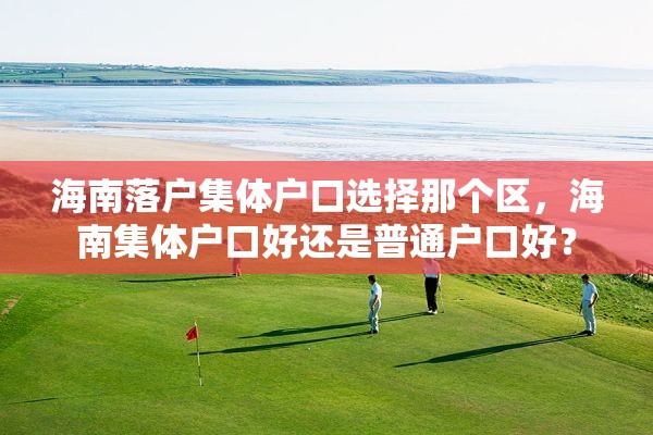 海南落户集体户口选择那个区，海南集体户口好还是普通户口好？