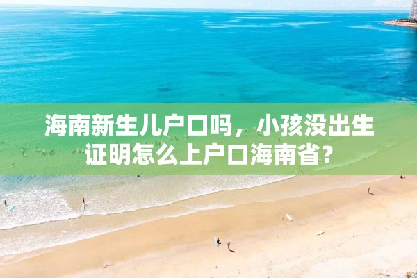 海南新生儿户口吗，小孩没出生证明怎么上户口海南省？