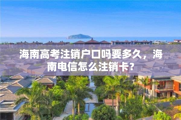 海南高考注销户口吗要多久，海南电信怎么注销卡？