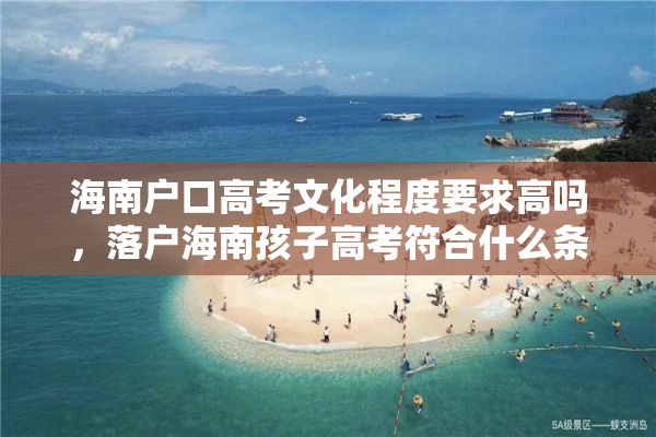 海南户口高考文化程度要求高吗，落户海南孩子高考符合什么条件？