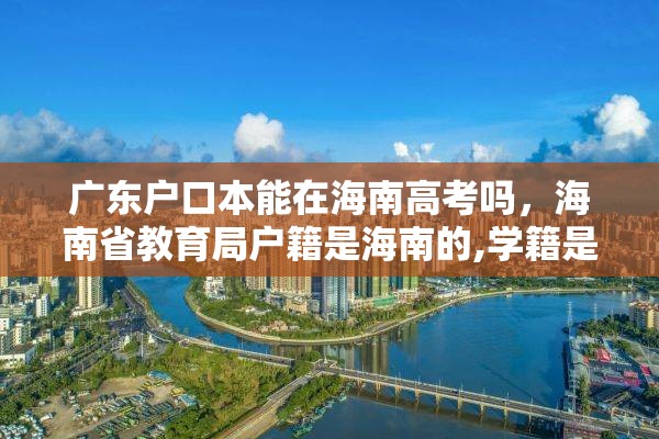 广东户口本能在海南高考吗，海南省教育局户籍是海南的,学籍是外地的,能在海南高考吗?高考受限吗？