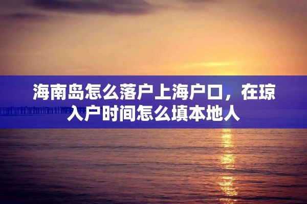 海南岛怎么落户上海户口，在琼入户时间怎么填本地人