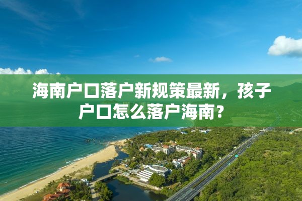 海南户口落户新规策最新，孩子户口怎么落户海南？