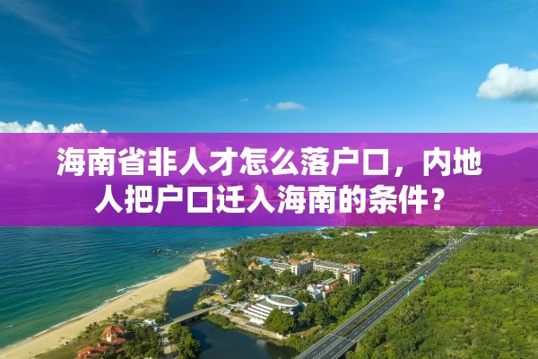 海南省非人才怎么落户口，内地人把户口迁入海南的条件？