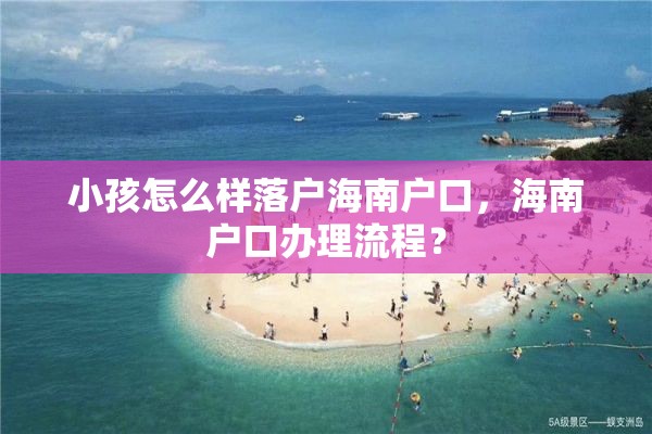 小孩怎么样落户海南户口，海南户口办理流程？