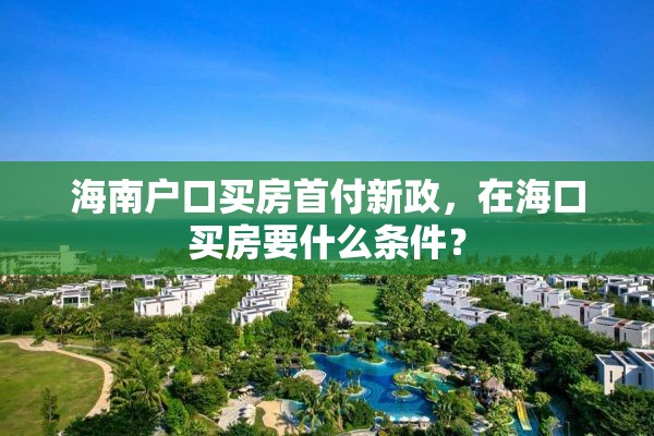 海南户口买房首付新政，在海口买房要什么条件？