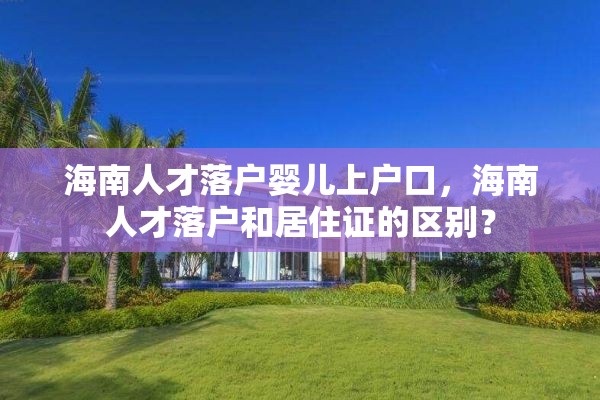 海南人才落户婴儿上户口，海南人才落户和居住证的区别？