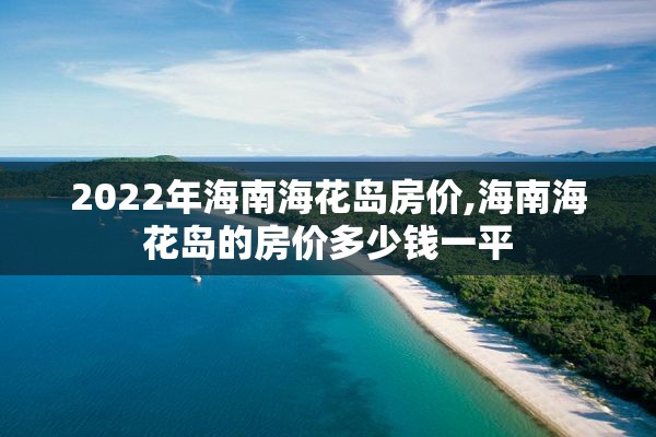 2022年海南海花岛房价,海南海花岛的房价多少钱一平