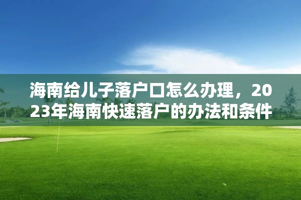 海南给儿子落户口怎么办理，2023年海南快速落户的办法和条件？